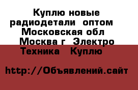 Куплю новые радиодетали, оптом. - Московская обл., Москва г. Электро-Техника » Куплю   